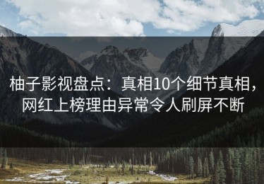 柚子影视盘点：真相10个细节真相，网红上榜理由异常令人刷屏不断
