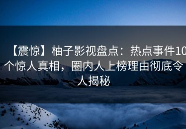 【震惊】柚子影视盘点：热点事件10个惊人真相，圈内人上榜理由彻底令人揭秘