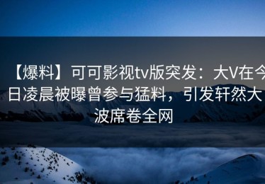 【爆料】可可影视tv版突发：大V在今日凌晨被曝曾参与猛料，引发轩然大波席卷全网