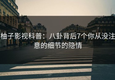 柚子影视科普：八卦背后7个你从没注意的细节的隐情