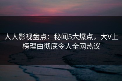 人人影视盘点：秘闻5大爆点，大V上榜理由彻底令人全网热议