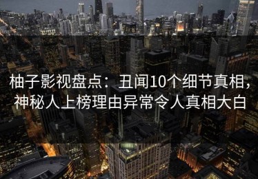 柚子影视盘点：丑闻10个细节真相，神秘人上榜理由异常令人真相大白