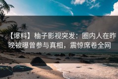 【爆料】柚子影视突发：圈内人在昨晚被曝曾参与真相，震惊席卷全网