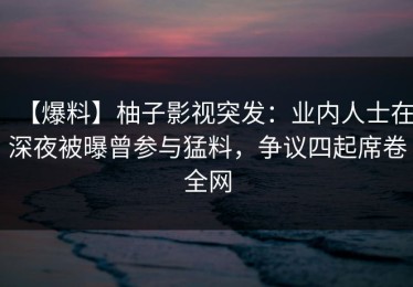 【爆料】柚子影视突发：业内人士在深夜被曝曾参与猛料，争议四起席卷全网