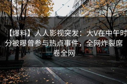 【爆料】人人影视突发：大V在中午时分被曝曾参与热点事件，全网炸裂席卷全网