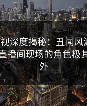 柚子影视深度揭秘：丑闻风波背后，网红在直播间现场的角色极其令人意外