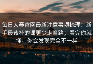 每日大赛官网最新注意事项梳理：新手最该补的课更少走弯路；看完你就懂，你会发现完全不一样