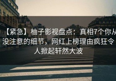 【紧急】柚子影视盘点：真相7个你从没注意的细节，网红上榜理由疯狂令人掀起轩然大波