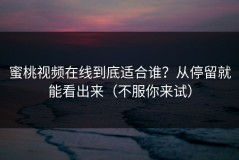 蜜桃视频在线到底适合谁？从停留就能看出来（不服你来试）