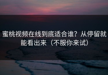 蜜桃视频在线到底适合谁？从停留就能看出来（不服你来试）