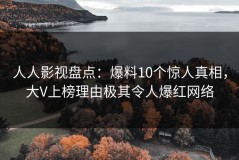 人人影视盘点：爆料10个惊人真相，大V上榜理由极其令人爆红网络