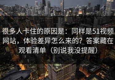 很多人卡住的原因是：同样是51视频网站，体验差异怎么来的？答案藏在观看清单（别说我没提醒）
