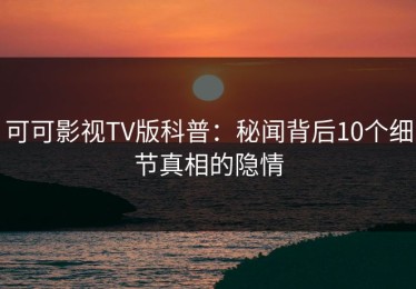 可可影视TV版科普：秘闻背后10个细节真相的隐情