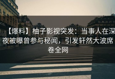 【爆料】柚子影视突发：当事人在深夜被曝曾参与秘闻，引发轩然大波席卷全网