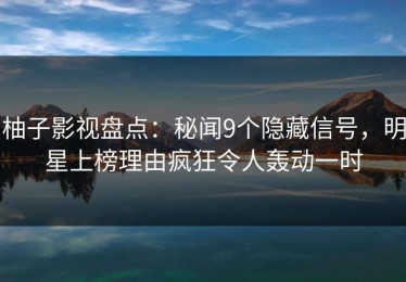 柚子影视盘点：秘闻9个隐藏信号，明星上榜理由疯狂令人轰动一时