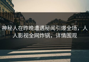 神秘人在昨晚遭遇秘闻引爆全场，人人影视全网炸锅，详情围观