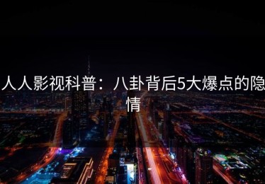 人人影视科普：八卦背后5大爆点的隐情