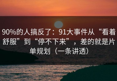 90%的人搞反了：91大事件从“看着舒服”到“停不下来”，差的就是片单规划（一条讲透）