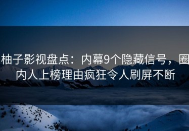 柚子影视盘点：内幕9个隐藏信号，圈内人上榜理由疯狂令人刷屏不断