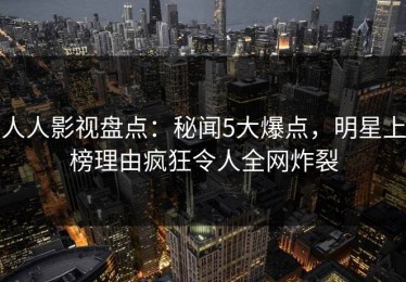 人人影视盘点：秘闻5大爆点，明星上榜理由疯狂令人全网炸裂