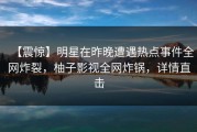 【震惊】明星在昨晚遭遇热点事件全网炸裂，柚子影视全网炸锅，详情直击