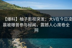 【爆料】柚子影视突发：大V在今日凌晨被曝曾参与秘闻，震撼人心席卷全网