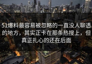 51爆料最容易被忽略的一直没人聊透的地方，其实正卡在那条热搜上，但真正扎心的还在后面