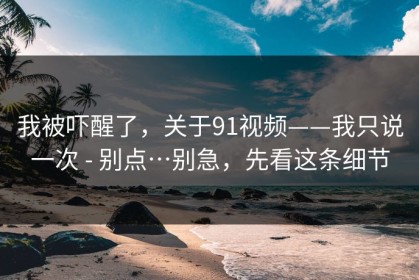 我被吓醒了，关于91视频——我只说一次 - 别点…别急，先看这条细节