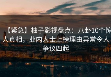 【紧急】柚子影视盘点：八卦10个惊人真相，业内人士上榜理由异常令人争议四起