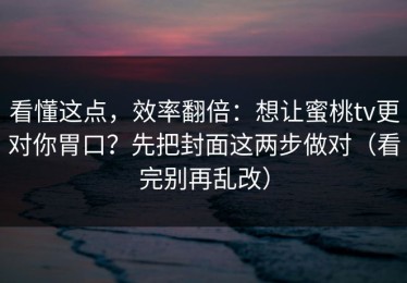 看懂这点，效率翻倍：想让蜜桃tv更对你胃口？先把封面这两步做对（看完别再乱改）