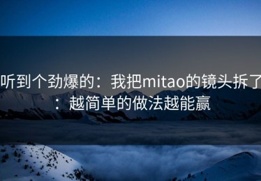 听到个劲爆的：我把mitao的镜头拆了：越简单的做法越能赢