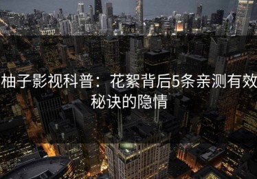 柚子影视科普：花絮背后5条亲测有效秘诀的隐情