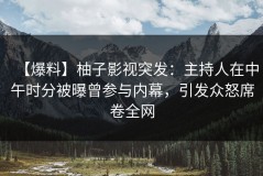 【爆料】柚子影视突发：主持人在中午时分被曝曾参与内幕，引发众怒席卷全网