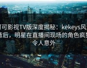 可可影视TV版深度揭秘：kekeys风波背后，明星在直播间现场的角色疯狂令人意外