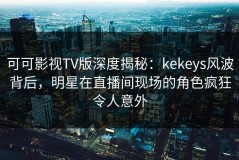 可可影视TV版深度揭秘：kekeys风波背后，明星在直播间现场的角色疯狂令人意外