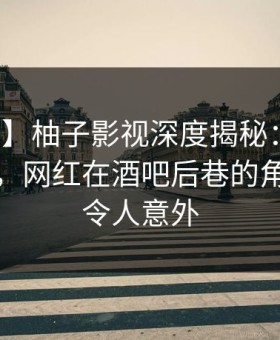 【震惊】柚子影视深度揭秘：内幕风波背后，网红在酒吧后巷的角色疯狂令人意外