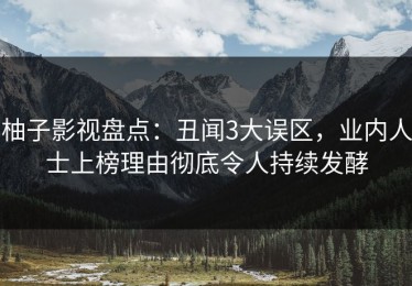柚子影视盘点：丑闻3大误区，业内人士上榜理由彻底令人持续发酵