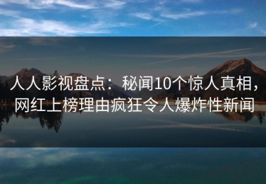 人人影视盘点：秘闻10个惊人真相，网红上榜理由疯狂令人爆炸性新闻