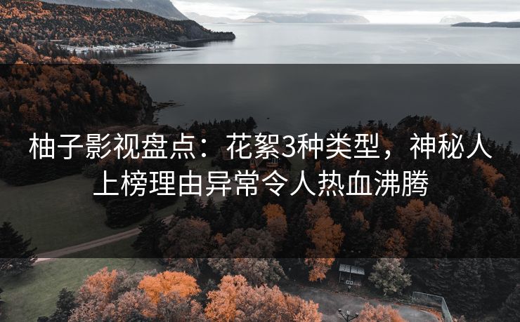 柚子影视盘点：花絮3种类型，神秘人上榜理由异常令人热血沸腾