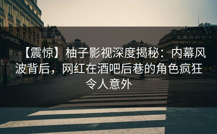 【震惊】柚子影视深度揭秘：内幕风波背后，网红在酒吧后巷的角色疯狂令人意外
