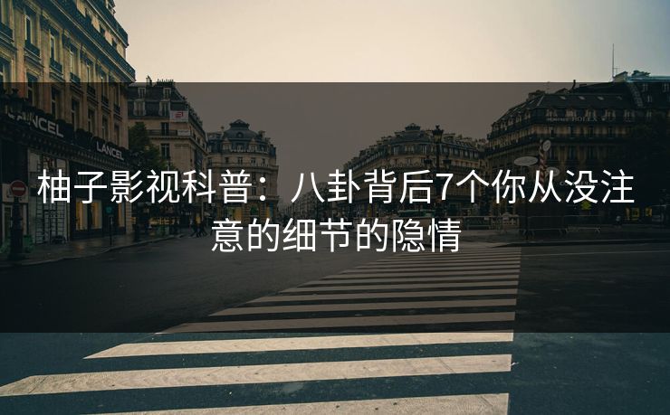 柚子影视科普：八卦背后7个你从没注意的细节的隐情