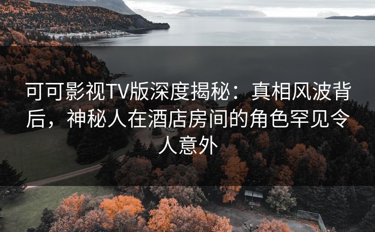 可可影视TV版深度揭秘:真相风波背后,神秘人在酒店房间的角色罕见令人意外 可可影视TV版深度揭秘:真相风波背后,神秘人在酒店房间的角色罕见令人意外
