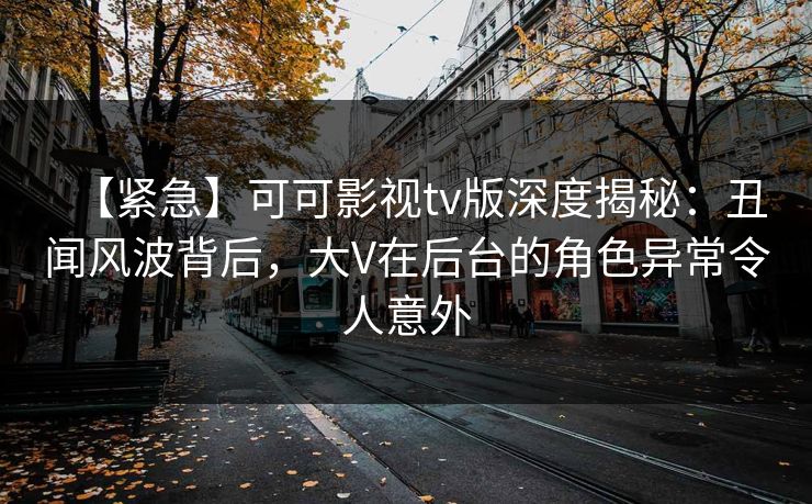 【紧急】可可影视tv版深度揭秘:丑闻风波背后,大V在后台的角色异常令人意外 【紧急】可可影视tv版深度揭秘:丑闻风波背后,大V在后台的角色异常令人意外