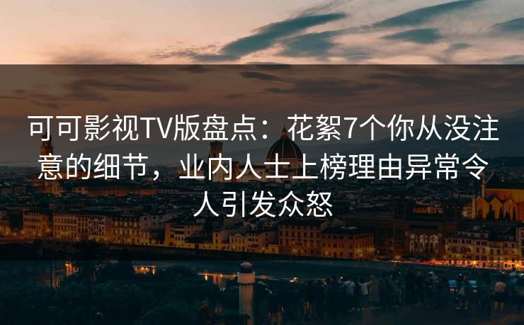 可可影视TV版盘点：花絮7个你从没注意的细节，业内人士上榜理由异常令人引发众怒