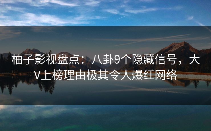 柚子影视盘点:八卦9个隐藏信号,大V上榜理由极其令人爆红网络 柚子影视盘点:八卦9个隐藏信号,大V上榜理由极其令人爆红网络