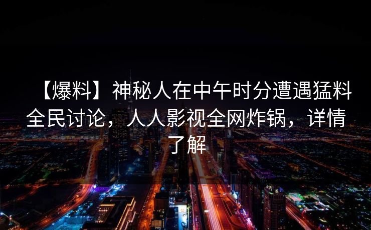 【爆料】神秘人在中午时分遭遇猛料全民讨论，人人影视全网炸锅，详情了解