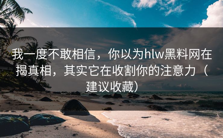 我一度不敢相信，你以为hlw黑料网在揭真相，其实它在收割你的注意力（建议收藏）
