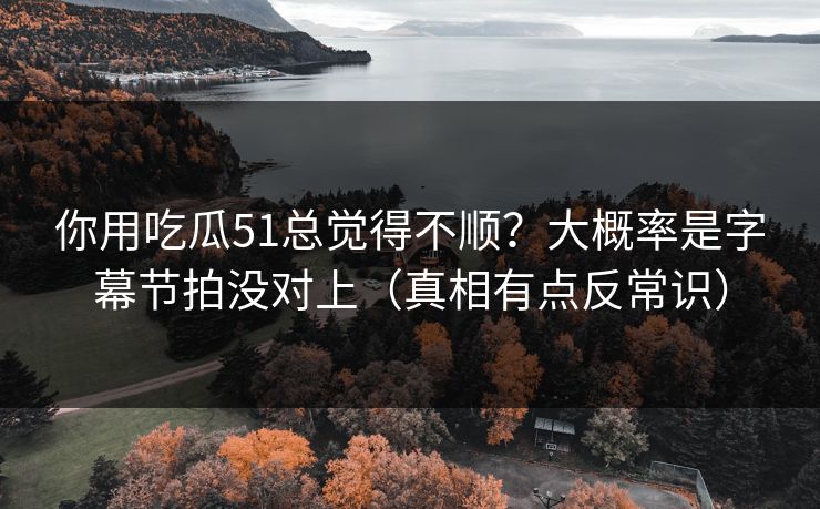 你用吃瓜51总觉得不顺？大概率是字幕节拍没对上（真相有点反常识）