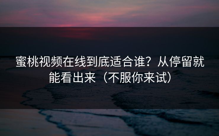 蜜桃视频在线到底适合谁?从停留就能看出来(不服你来试) 蜜桃视频在线到底适合谁?从停留就能看出来(不服你来试)