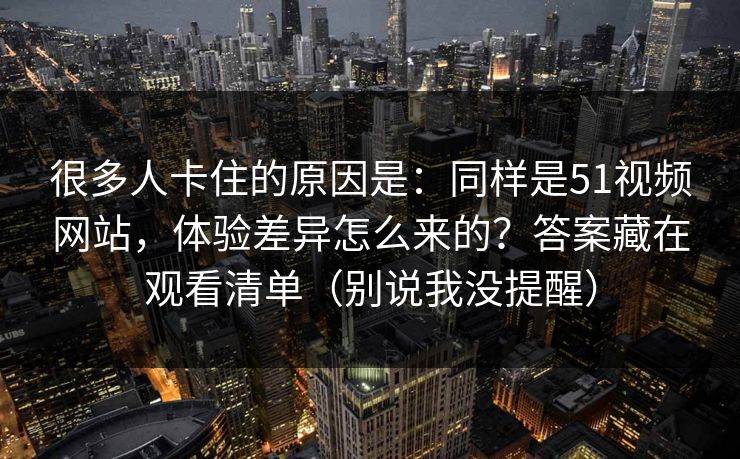 很多人卡住的原因是：同样是51视频网站，体验差异怎么来的？答案藏在观看清单（别说我没提醒）